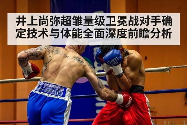 井上尚弥超雏量级卫冕战对手确定技术与体能全面深度前瞻分析（Kaiyun）