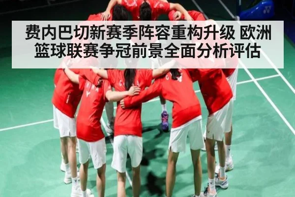 费内巴切新赛季阵容重构升级 欧洲篮球联赛争冠前景全面分析评估（Kaiyun）