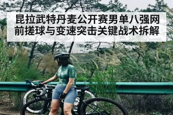 昆拉武特丹麦公开赛男单八强网前搓球与变速突击关键战术拆解（Kaiyun）