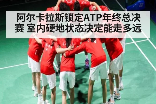 阿尔卡拉斯锁定ATP年终总决赛 室内硬地状态决定能走多远（Kaiyun）