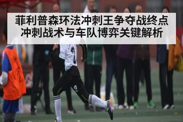 菲利普森环法冲刺王争夺战终点冲刺战术与车队博弈关键解析（Kaiyun）