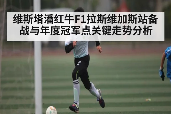 维斯塔潘红牛F1拉斯维加斯站备战与年度冠军点关键走势分析（Kaiyun）