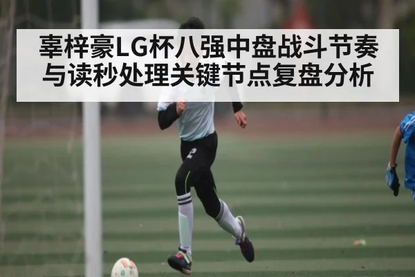 辜梓豪LG杯八强中盘战斗节奏与读秒处理关键节点复盘分析（Kaiyun）